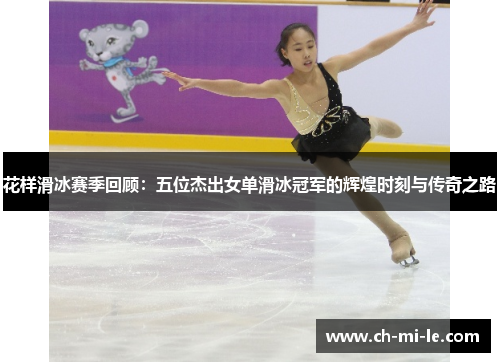 花样滑冰赛季回顾：五位杰出女单滑冰冠军的辉煌时刻与传奇之路