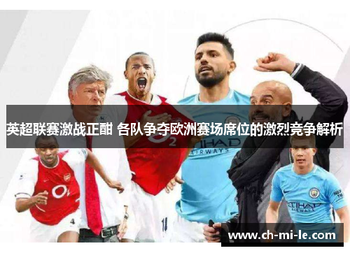 英超联赛激战正酣 各队争夺欧洲赛场席位的激烈竞争解析