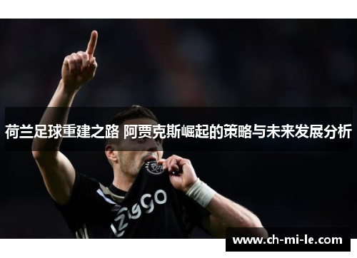 荷兰足球重建之路 阿贾克斯崛起的策略与未来发展分析