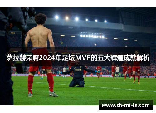 萨拉赫荣膺2024年足坛MVP的五大辉煌成就解析