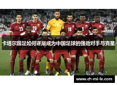 卡塔尔国足如何逐渐成为中国足球的强劲对手与克星
