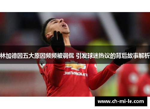 林加德因五大原因频频被调侃 引发球迷热议的背后故事解析
