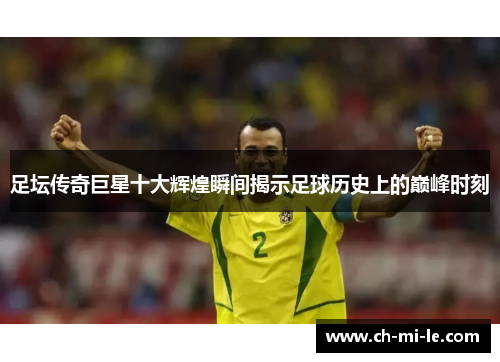 足坛传奇巨星十大辉煌瞬间揭示足球历史上的巅峰时刻
