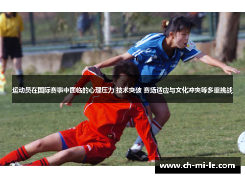 运动员在国际赛事中面临的心理压力 技术突破 赛场适应与文化冲突等多重挑战