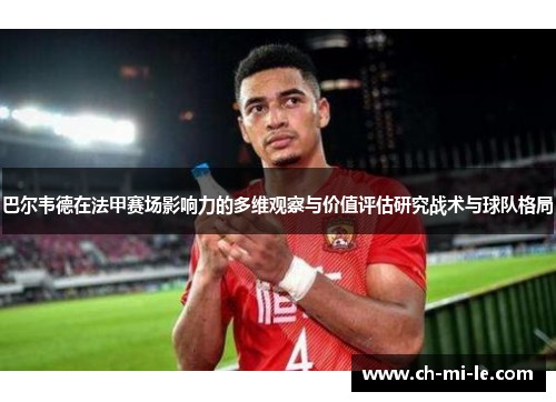 巴尔韦德在法甲赛场影响力的多维观察与价值评估研究战术与球队格局