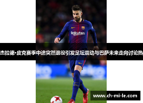 杰拉德·皮克赛季中途突然退役引发足坛震动与巴萨未来走向讨论热