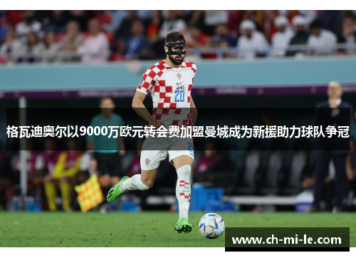 格瓦迪奥尔以9000万欧元转会费加盟曼城成为新援助力球队争冠