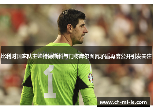 比利时国家队主帅特德斯科与门将库尔图瓦矛盾再度公开引发关注