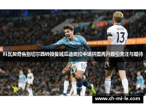 科瓦契奇告别切尔西转投曼城瓜迪奥拉中场拼图再升级引关注与期待