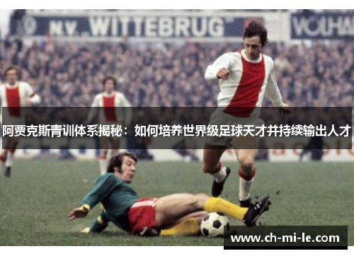 阿贾克斯青训体系揭秘：如何培养世界级足球天才并持续输出人才